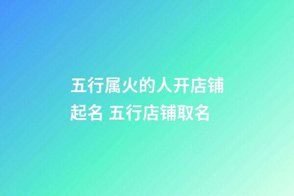 五行属火的人开店铺起名 五行店铺取名-第1张-店铺起名-玄机派